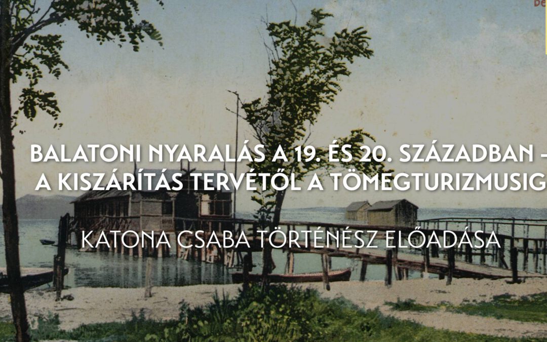 Balatoni nyaralás a 19. és 20. században – A kiszárítás tervétől a tömegturizmusig Katona Csaba történész előadása